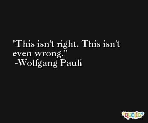 This isn't right. This isn't even wrong. -Wolfgang Pauli