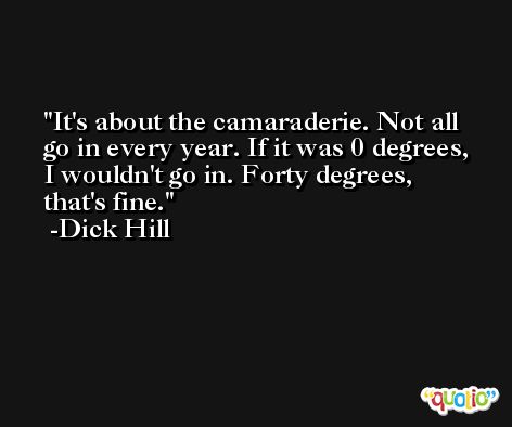It's about the camaraderie. Not all go in every year. If it was 0 degrees, I wouldn't go in. Forty degrees, that's fine. -Dick Hill