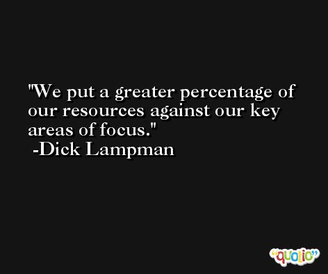 We put a greater percentage of our resources against our key areas of focus. -Dick Lampman