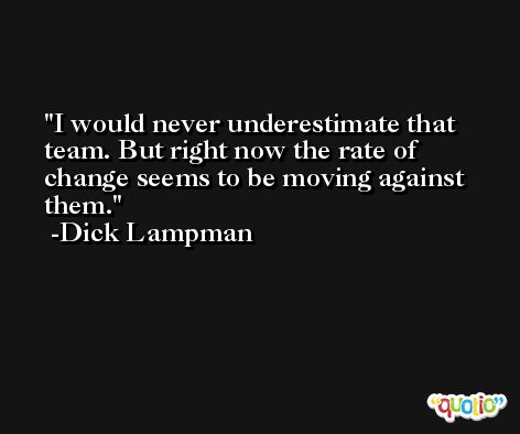 I would never underestimate that team. But right now the rate of change seems to be moving against them. -Dick Lampman