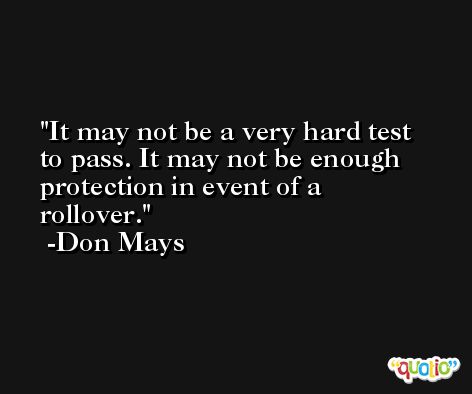 It may not be a very hard test to pass. It may not be enough protection in event of a rollover. -Don Mays