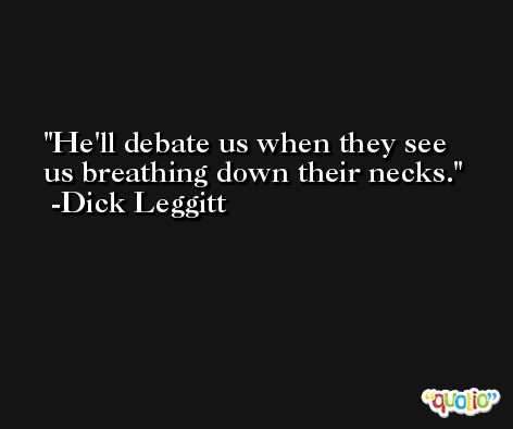 He'll debate us when they see us breathing down their necks. -Dick Leggitt