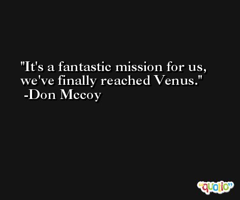 It's a fantastic mission for us, we've finally reached Venus. -Don Mccoy