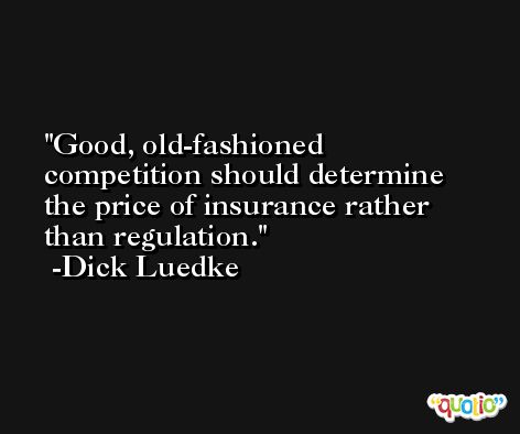 Good, old-fashioned competition should determine the price of insurance rather than regulation. -Dick Luedke