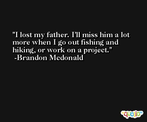 I lost my father. I'll miss him a lot more when I go out fishing and hiking, or work on a project. -Brandon Mcdonald