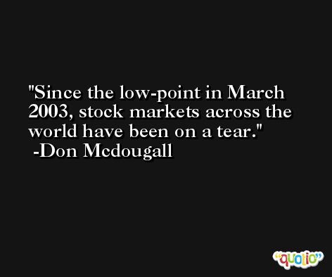 Since the low-point in March 2003, stock markets across the world have been on a tear. -Don Mcdougall