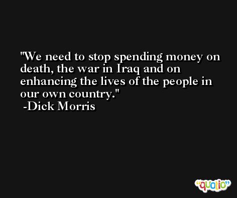 We need to stop spending money on death, the war in Iraq and on enhancing the lives of the people in our own country. -Dick Morris