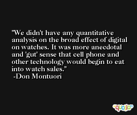We didn't have any quantitative analysis on the broad effect of digital on watches. It was more anecdotal and 'gut' sense that cell phone and other technology would begin to eat into watch sales. -Don Montuori