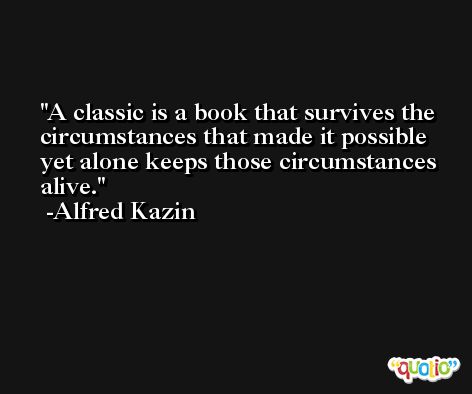 A classic is a book that survives the circumstances that made it possible yet alone keeps those circumstances alive. -Alfred Kazin