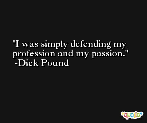 I was simply defending my profession and my passion. -Dick Pound