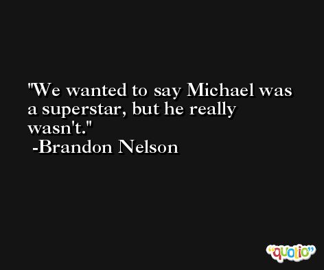 We wanted to say Michael was a superstar, but he really wasn't. -Brandon Nelson