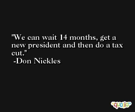 We can wait 14 months, get a new president and then do a tax cut. -Don Nickles