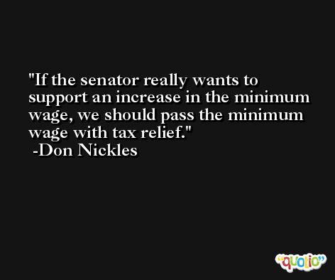 If the senator really wants to support an increase in the minimum wage, we should pass the minimum wage with tax relief. -Don Nickles