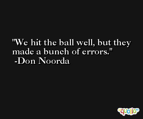 We hit the ball well, but they made a bunch of errors. -Don Noorda