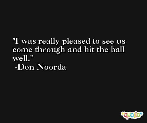 I was really pleased to see us come through and hit the ball well. -Don Noorda