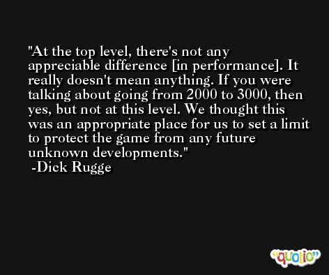 At the top level, there's not any appreciable difference [in performance]. It really doesn't mean anything. If you were talking about going from 2000 to 3000, then yes, but not at this level. We thought this was an appropriate place for us to set a limit to protect the game from any future unknown developments. -Dick Rugge