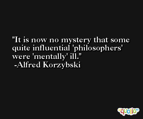 It is now no mystery that some quite influential 'philosophers' were 'mentally' ill. -Alfred Korzybski