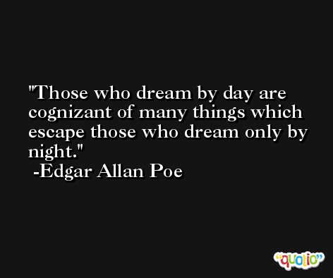 Those who dream by day are cognizant of many things which escape those who dream only by night. -Edgar Allan Poe
