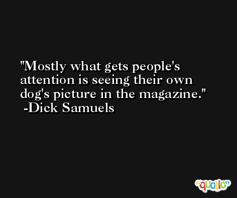 Mostly what gets people's attention is seeing their own dog's picture in the magazine. -Dick Samuels