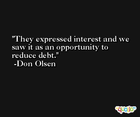 They expressed interest and we saw it as an opportunity to reduce debt. -Don Olsen