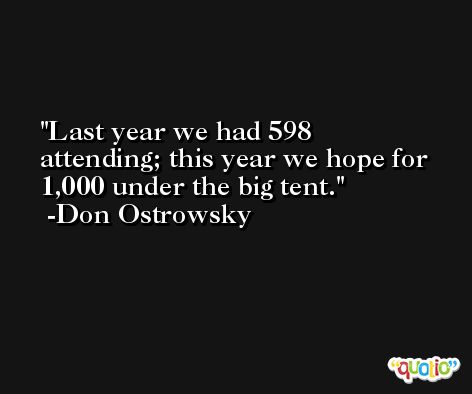 Last year we had 598 attending; this year we hope for 1,000 under the big tent. -Don Ostrowsky