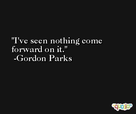 I've seen nothing come forward on it. -Gordon Parks