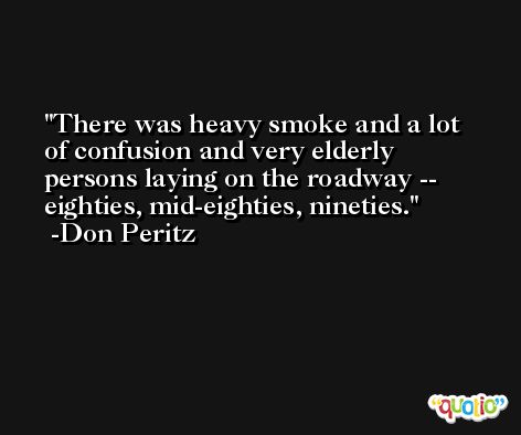 There was heavy smoke and a lot of confusion and very elderly persons laying on the roadway -- eighties, mid-eighties, nineties. -Don Peritz
