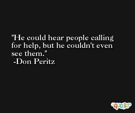 He could hear people calling for help, but he couldn't even see them. -Don Peritz