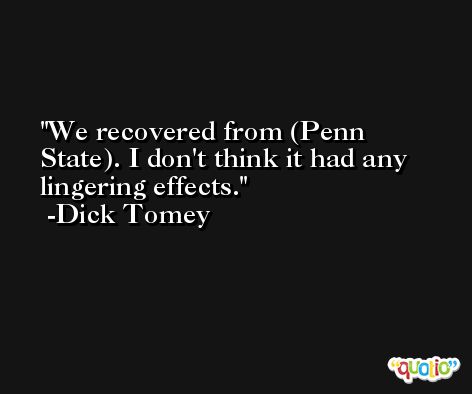 We recovered from (Penn State). I don't think it had any lingering effects. -Dick Tomey