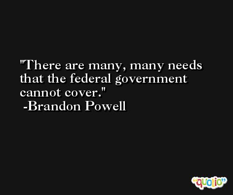 There are many, many needs that the federal government cannot cover. -Brandon Powell
