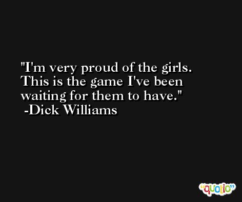 I'm very proud of the girls. This is the game I've been waiting for them to have. -Dick Williams