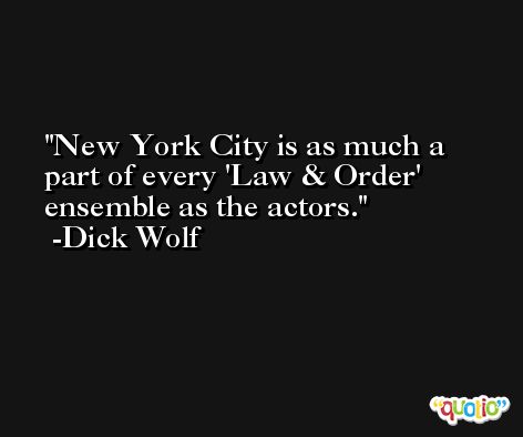 New York City is as much a part of every 'Law & Order' ensemble as the actors. -Dick Wolf