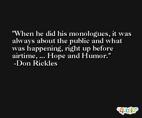 When he did his monologues, it was always about the public and what was happening, right up before airtime, ... Hope and Humor. -Don Rickles