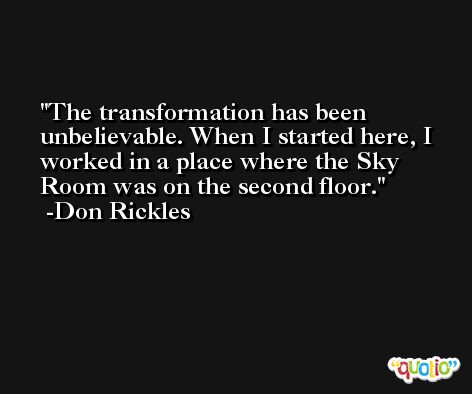 The transformation has been unbelievable. When I started here, I worked in a place where the Sky Room was on the second floor. -Don Rickles