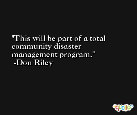 This will be part of a total community disaster management program. -Don Riley