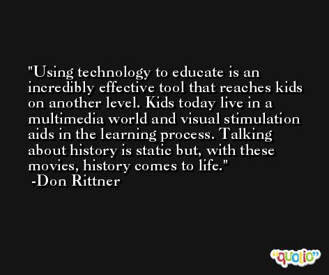 Using technology to educate is an incredibly effective tool that reaches kids on another level. Kids today live in a multimedia world and visual stimulation aids in the learning process. Talking about history is static but, with these movies, history comes to life. -Don Rittner