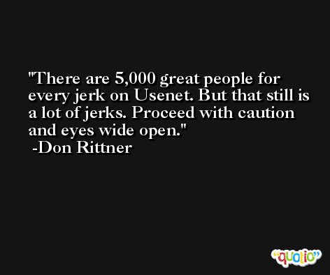 There are 5,000 great people for every jerk on Usenet. But that still is a lot of jerks. Proceed with caution and eyes wide open. -Don Rittner