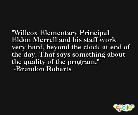 Willcox Elementary Principal Eldon Merrell and his staff work very hard, beyond the clock at end of the day. That says something about the quality of the program. -Brandon Roberts