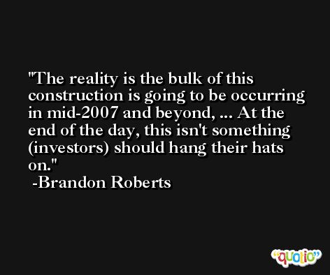 The reality is the bulk of this construction is going to be occurring in mid-2007 and beyond, ... At the end of the day, this isn't something (investors) should hang their hats on. -Brandon Roberts