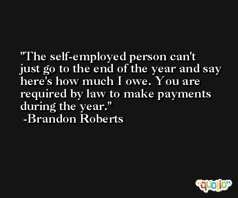 The self-employed person can't just go to the end of the year and say here's how much I owe. You are required by law to make payments during the year. -Brandon Roberts
