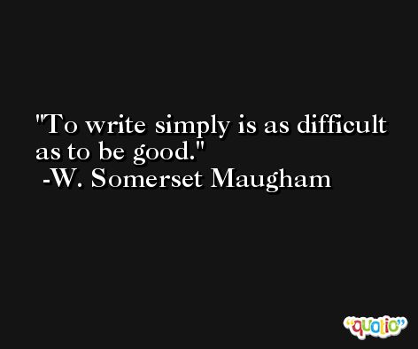 To write simply is as difficult as to be good. -W. Somerset Maugham