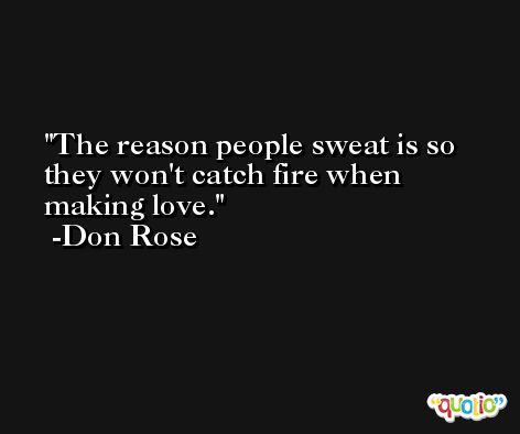 The reason people sweat is so they won't catch fire when making love. -Don Rose
