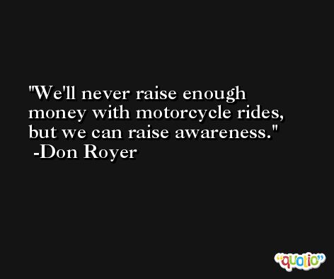 We'll never raise enough money with motorcycle rides, but we can raise awareness. -Don Royer
