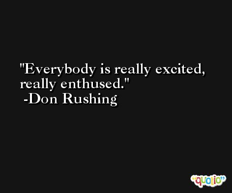 Everybody is really excited, really enthused. -Don Rushing