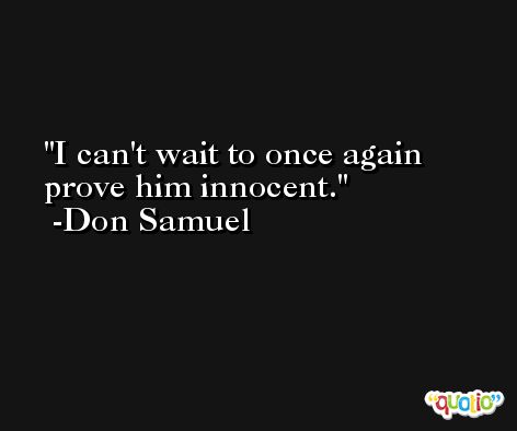 I can't wait to once again prove him innocent. -Don Samuel
