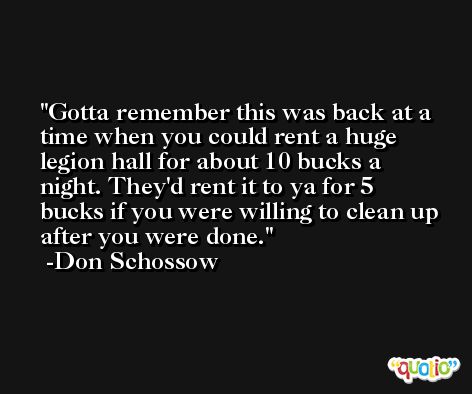 Gotta remember this was back at a time when you could rent a huge legion hall for about 10 bucks a night. They'd rent it to ya for 5 bucks if you were willing to clean up after you were done. -Don Schossow