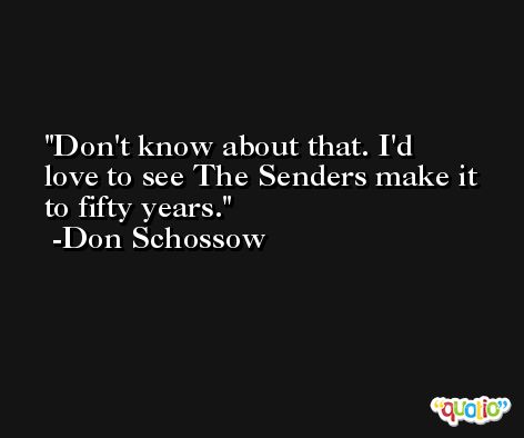 Don't know about that. I'd love to see The Senders make it to fifty years. -Don Schossow