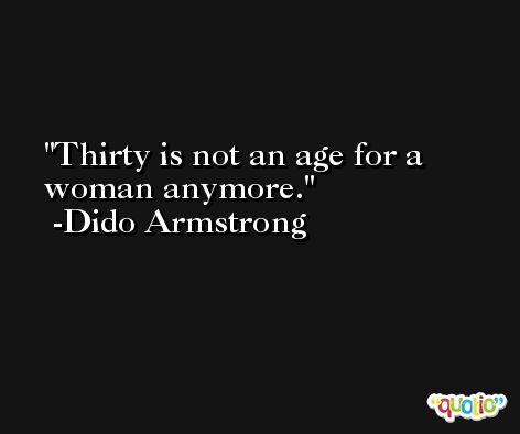 Thirty is not an age for a woman anymore. -Dido Armstrong