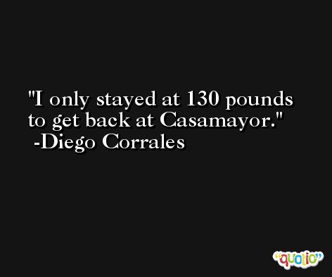 I only stayed at 130 pounds to get back at Casamayor. -Diego Corrales