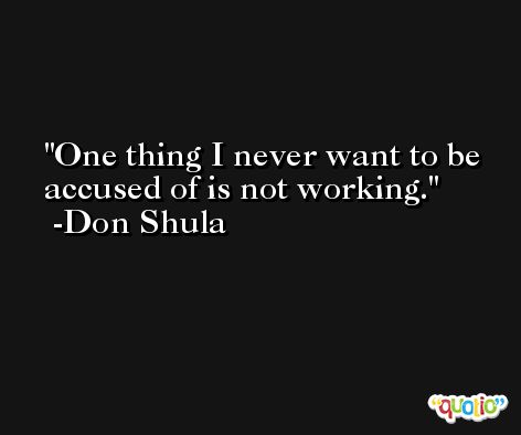 One thing I never want to be accused of is not working. -Don Shula
